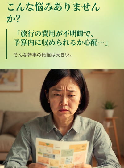 こんな悩みありませんか？

「旅行の費用が不明瞭で、予算内に収められるか心配…」

そんな幹事の負担は大きい。