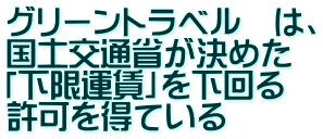 グリーントラベル　は、 国土交通省が決めた 「下限運賃」を下回る 許可を得ている